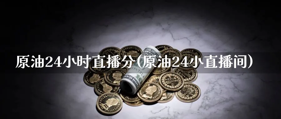 原油24小时直播分(原油24小直播间)_https://cj.meihuadianqi.com_财经直播_第1张