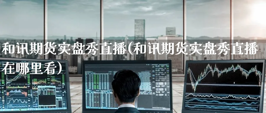 和讯期货实盘秀直播(和讯期货实盘秀直播在哪里看)_期货财经_第1张_期货财经直播间 和讯期货实盘秀直播(和讯期货实盘秀直播在哪里看)_https://cj.meihuadianqi.com_期货财经_第1张