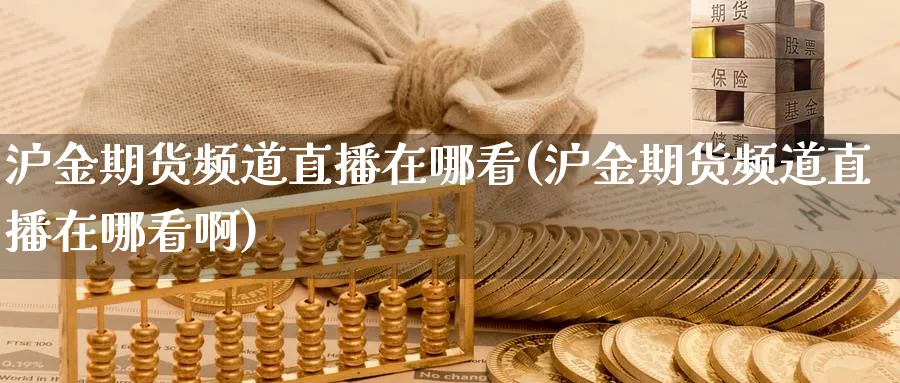 沪金期货频道直播在哪看(沪金期货频道直播在哪看啊)_财经分析_第1张_期货财经直播间 沪金期货频道直播在哪看(沪金期货频道直播在哪看啊)_https://cj.meihuadianqi.com_财经分析_第1张