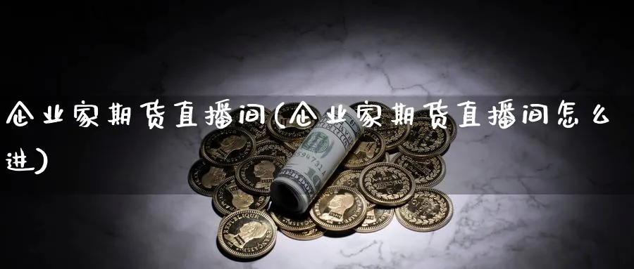 企业家期货直播间(企业家期货直播间怎么进)_财经直播_第1张_期货财经直播间 企业家期货直播间(企业家期货直播间怎么进)_https://cj.meihuadianqi.com_财经直播_第1张