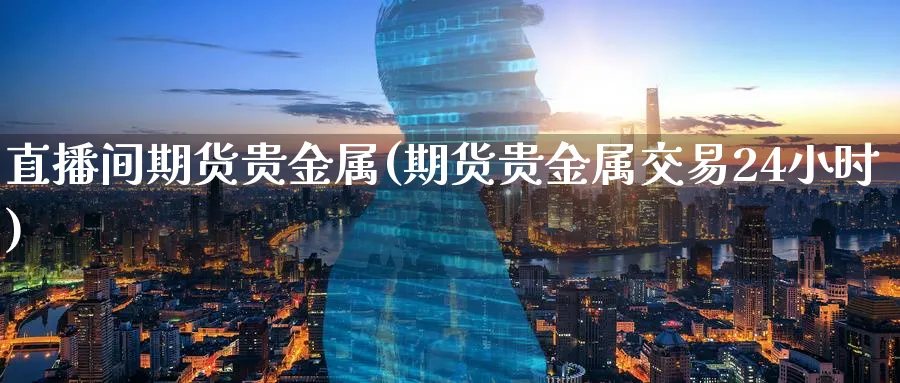 直播间期货贵金属(期货贵金属交易24小时)_财经直播_第1张_期货财经直播间 直播间期货贵金属(期货贵金属交易24小时)_https://cj.meihuadianqi.com_财经直播_第1张