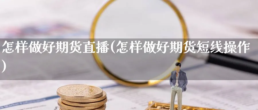 怎样做好期货直播(怎样做好期货短线操作)_https://cj.meihuadianqi.com_期货财经_第1张