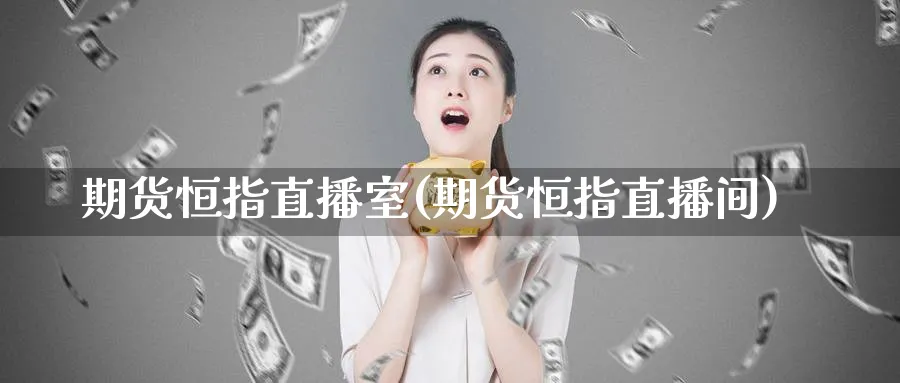 期货恒指直播室(期货恒指直播间)_https://cj.meihuadianqi.com_财经分析_第1张