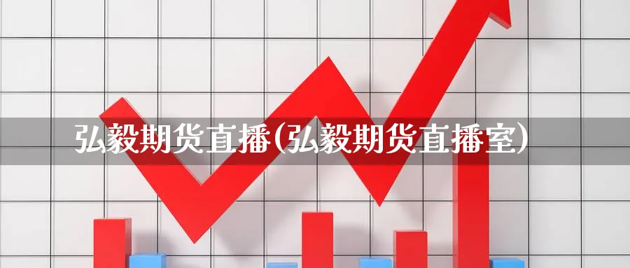 弘毅期货直播(弘毅期货直播室)_https://cj.meihuadianqi.com_财经直播_第1张