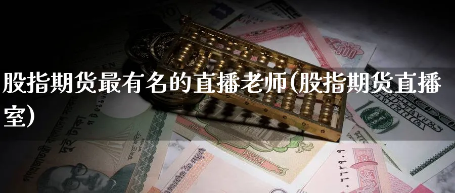 股指期货最有名的直播老师(股指期货直播室)_https://cj.meihuadianqi.com_期货财经_第1张
