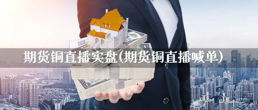 期货铜直播实盘(期货铜直播喊单)_https://cj.meihuadianqi.com_期货财经_第1张