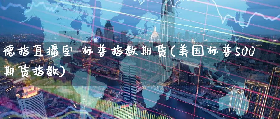 德指直播室 标普指数期货(美国标普500期货指数)_https://cj.meihuadianqi.com_财经直播_第1张