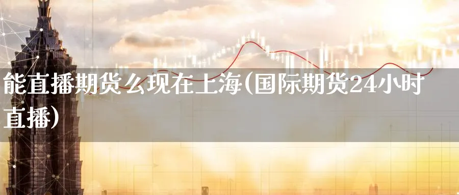 能直播期货么现在上海(国际期货24小时直播)_https://cj.meihuadianqi.com_财经直播_第1张