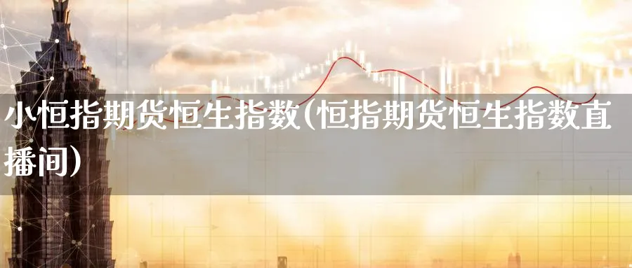 小恒指期货恒生指数(恒指期货恒生指数直播间)_期货财经_第1张_期货财经直播间 小恒指期货恒生指数(恒指期货恒生指数直播间)_https://cj.meihuadianqi.com_期货财经_第1张