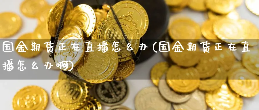 国金期货正在直播怎么办(国金期货正在直播怎么办啊)_期货财经_第1张_期货财经直播间 国金期货正在直播怎么办(国金期货正在直播怎么办啊)_https://cj.meihuadianqi.com_期货财经_第1张
