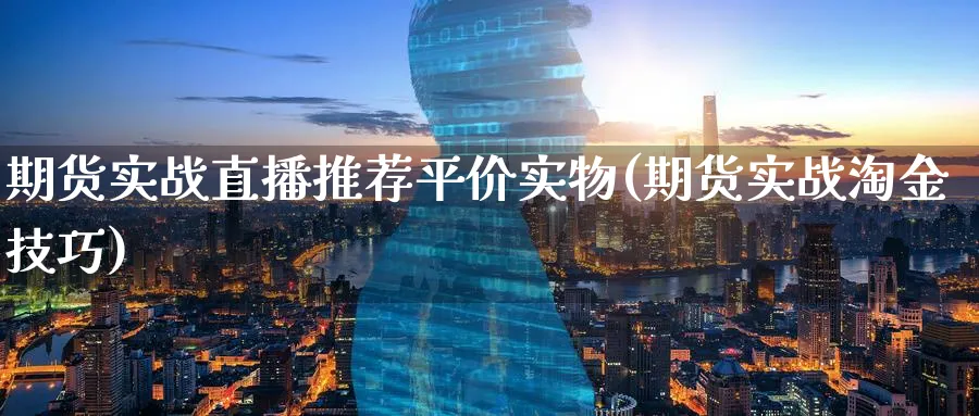 期货实战直播推荐平价实物(期货实战淘金技巧)_https://cj.meihuadianqi.com_财经直播_第1张