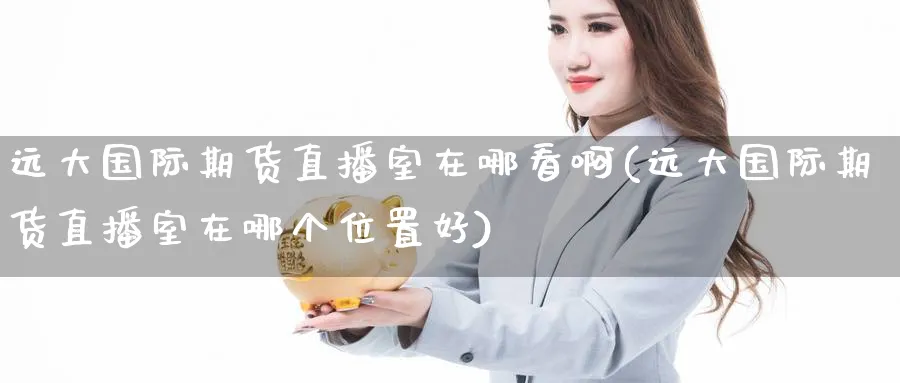远大国际期货直播室在哪看啊(远大国际期货直播室在哪个位置好)_财经行情_第1张_期货财经直播间 远大国际期货直播室在哪看啊(远大国际期货直播室在哪个位置好)_https://cj.meihuadianqi.com_财经行情_第1张