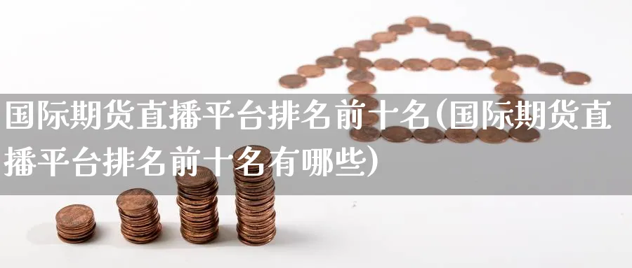 国际期货直播平台排名前十名(国际期货直播平台排名前十名有哪些)_https://cj.meihuadianqi.com_财经行情_第1张