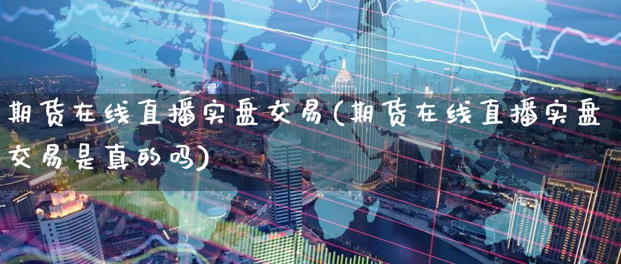 期货在线直播实盘交易(期货在线直播实盘交易是真的吗)_https://cj.meihuadianqi.com_期货财经_第1张