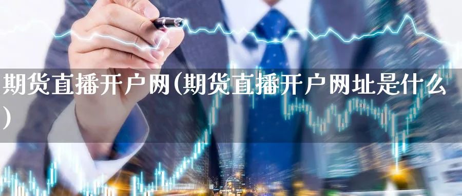期货直播开户网(期货直播开户网址是什么)_https://cj.meihuadianqi.com_期货财经_第1张