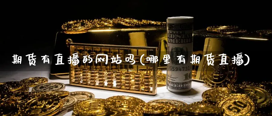 期货有直播的网站吗(哪里有期货直播)_期货财经_第1张_期货财经直播间 期货有直播的网站吗(哪里有期货直播)_https://cj.meihuadianqi.com_期货财经_第1张