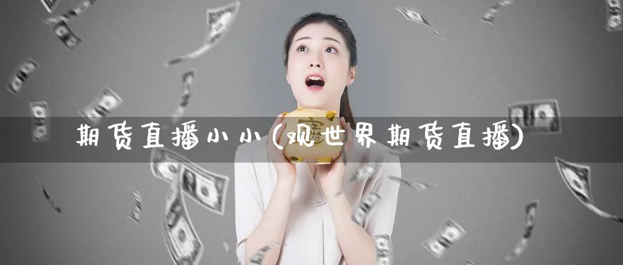 期货直播小小(观世界期货直播)_财经直播_第1张_期货财经直播间 期货直播小小(观世界期货直播)_https://cj.meihuadianqi.com_财经直播_第1张