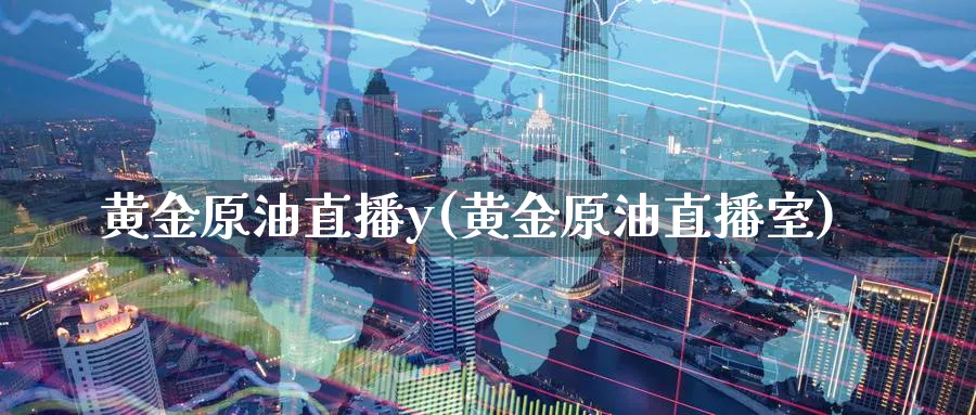 黄金原油直播y(黄金原油直播室)_https://cj.meihuadianqi.com_财经分析_第1张