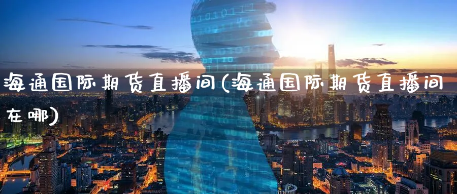 海通国际期货直播间(海通国际期货直播间在哪)_https://cj.meihuadianqi.com_期货财经_第1张