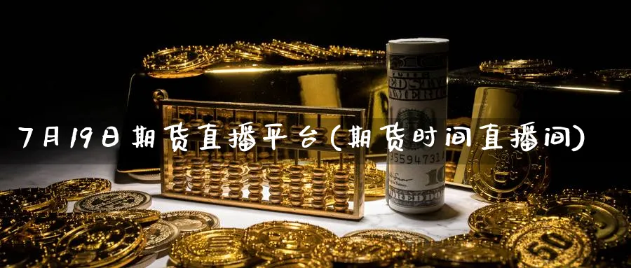 7月19日期货直播平台(期货时间直播间)_https://cj.meihuadianqi.com_财经分析_第1张