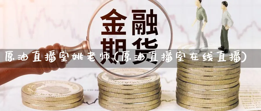 原油直播室姚老师(原油直播室在线直播)_https://cj.meihuadianqi.com_期货财经_第1张