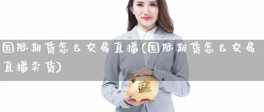 国际期货怎么交易直播(国际期货怎么交易直播卖货)_https://cj.meihuadianqi.com_财经分析_第1张