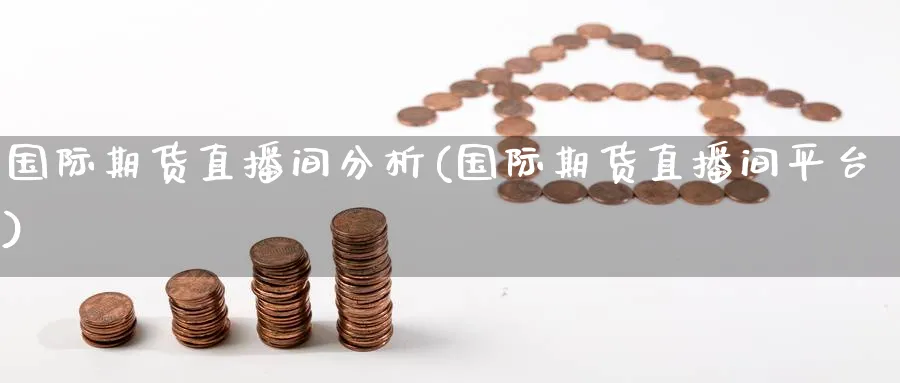 国际期货直播间分析(国际期货直播间平台)_https://cj.meihuadianqi.com_期货财经_第1张