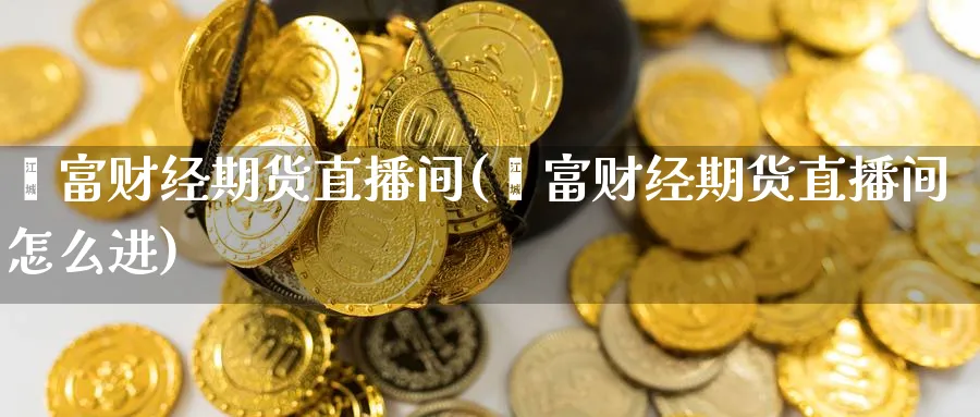 鑫富财经期货直播间(鑫富财经期货直播间怎么进)_期货财经_第1张_期货财经直播间 鑫富财经期货直播间(鑫富财经期货直播间怎么进)_https://cj.meihuadianqi.com_期货财经_第1张
