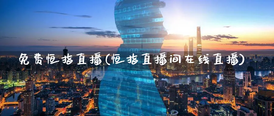 免费恒指直播(恒指直播间在线直播)_https://cj.meihuadianqi.com_期货财经_第1张