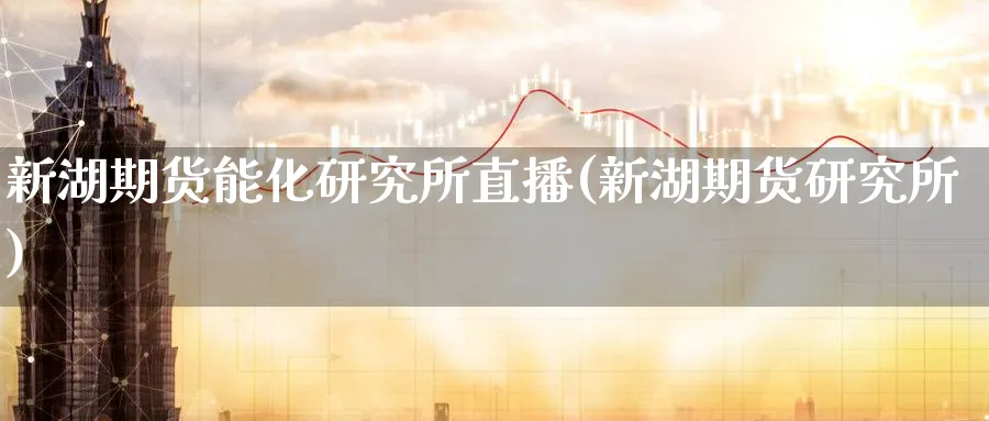 新湖期货能化研究所直播(新湖期货研究所)_财经直播_第1张_期货财经直播间 新湖期货能化研究所直播(新湖期货研究所)_https://cj.meihuadianqi.com_财经直播_第1张