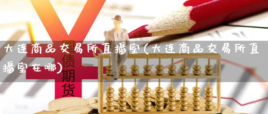 大连商品交易所直播室(大连商品交易所直播室在哪)_财经行情_第1张_期货财经直播间 大连商品交易所直播室(大连商品交易所直播室在哪)_https://cj.meihuadianqi.com_财经行情_第1张