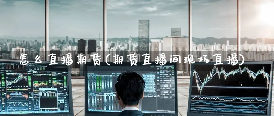 怎么直播期货(期货直播间现场直播)_期货财经_第1张_期货财经直播间 怎么直播期货(期货直播间现场直播)_https://cj.meihuadianqi.com_期货财经_第1张
