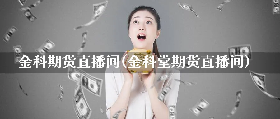 金科期货直播间(金科堂期货直播间)_https://cj.meihuadianqi.com_财经行情_第1张