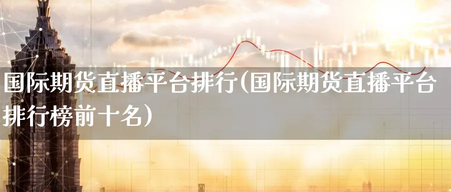 国际期货直播平台排行(国际期货直播平台排行榜前十名)_https://cj.meihuadianqi.com_财经直播_第1张