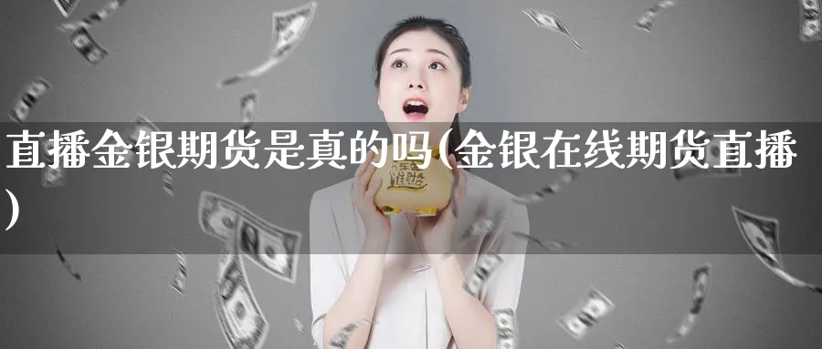直播金银期货是真的吗(金银在线期货直播)_https://cj.meihuadianqi.com_期货财经_第1张