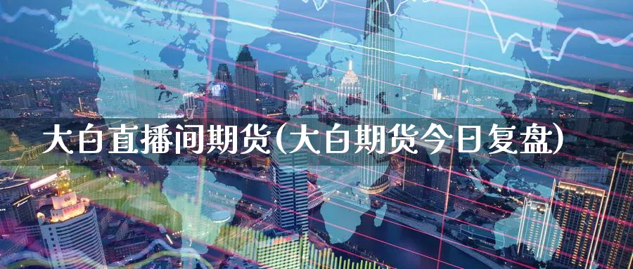 大白直播间期货(大白期货今日复盘)_期货财经_第1张_期货财经直播间 大白直播间期货(大白期货今日复盘)_https://cj.meihuadianqi.com_期货财经_第1张