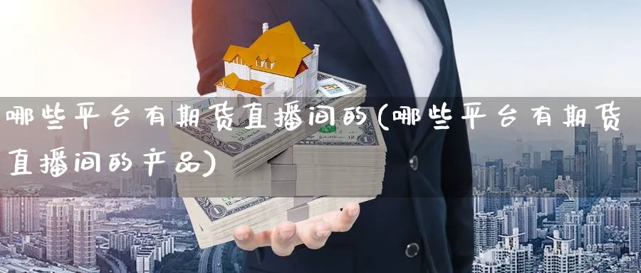 哪些平台有期货直播间的(哪些平台有期货直播间的产品)_https://cj.meihuadianqi.com_期货财经_第1张