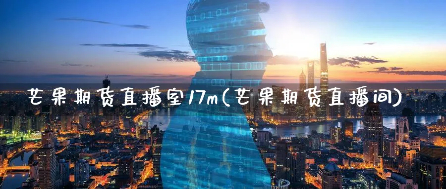 芒果期货直播室17m(芒果期货直播间)_https://cj.meihuadianqi.com_财经直播_第1张