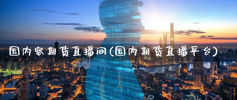 国内容期货直播间(国内期货直播平台)_https://cj.meihuadianqi.com_财经直播_第1张