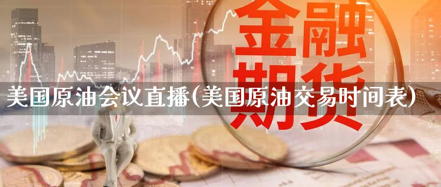 美国原油会议直播(美国原油交易时间表)_财经分析_第1张_期货财经直播间 美国原油会议直播(美国原油交易时间表)_https://cj.meihuadianqi.com_财经分析_第1张