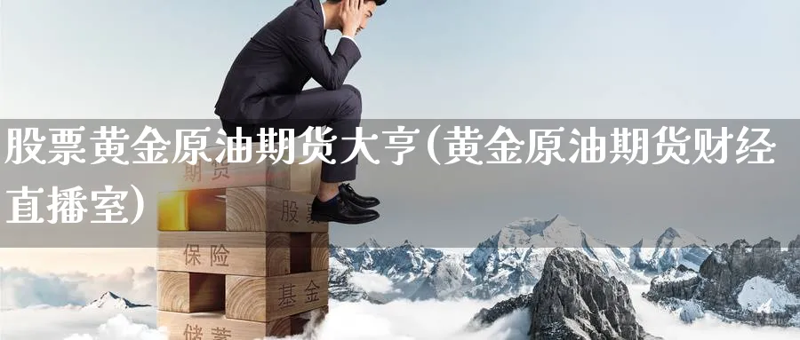 股票黄金原油期货大亨(黄金原油期货财经直播室)_https://cj.meihuadianqi.com_财经分析_第1张