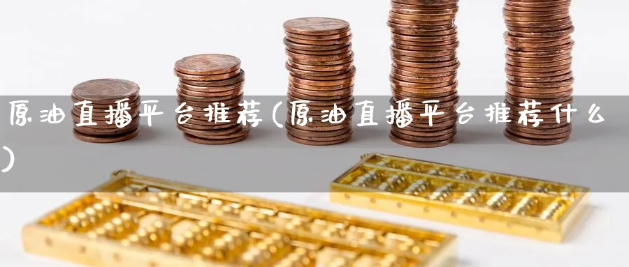 原油直播平台推荐(原油直播平台推荐什么)_财经分析_第1张_期货财经直播间 原油直播平台推荐(原油直播平台推荐什么)_https://cj.meihuadianqi.com_财经分析_第1张