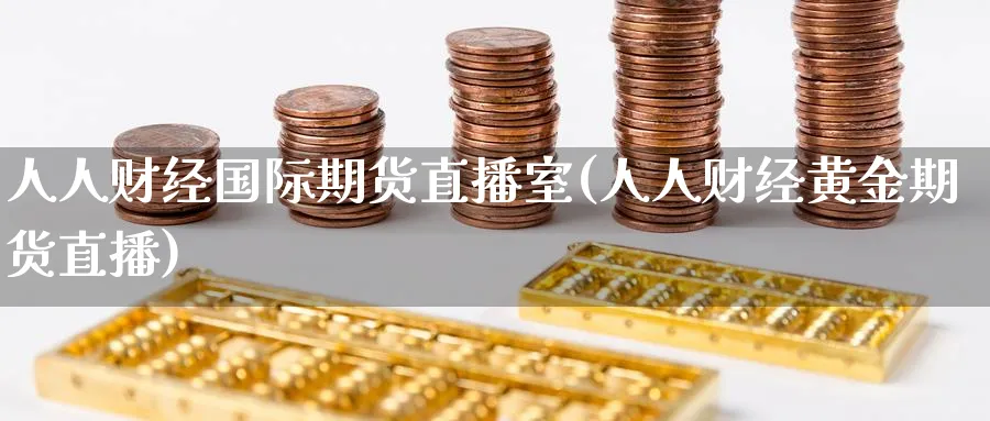 人人财经国际期货直播室(人人财经黄金期货直播)_财经行情_第1张_期货财经直播间 人人财经国际期货直播室(人人财经黄金期货直播)_https://cj.meihuadianqi.com_财经行情_第1张