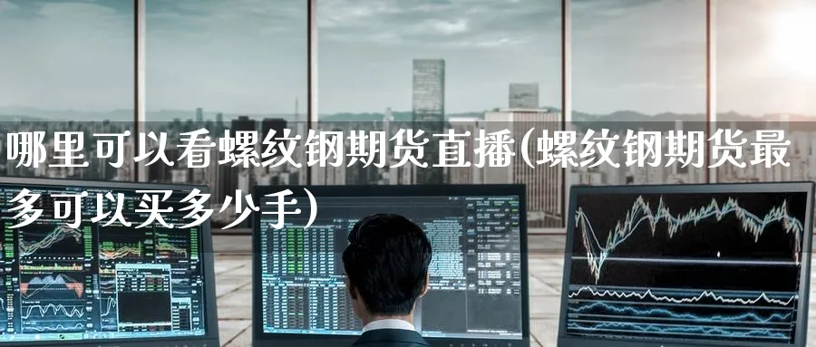 哪里可以看螺纹钢期货直播(螺纹钢期货最多可以买多少手)_财经行情_第1张_期货财经直播间 哪里可以看螺纹钢期货直播(螺纹钢期货最多可以买多少手)_https://cj.meihuadianqi.com_财经行情_第1张