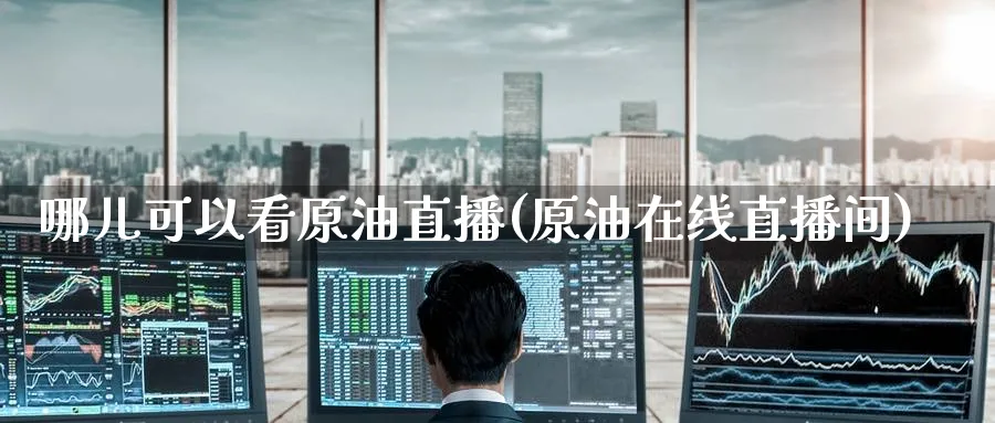 哪儿可以看原油直播(原油在线直播间)_https://cj.meihuadianqi.com_财经分析_第1张