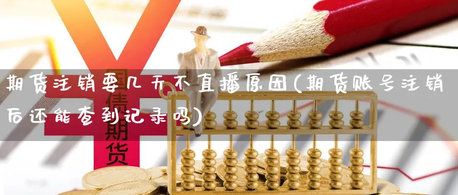 期货注销要几天不直播原因(期货账号注销后还能查到记录吗)_https://cj.meihuadianqi.com_财经分析_第1张