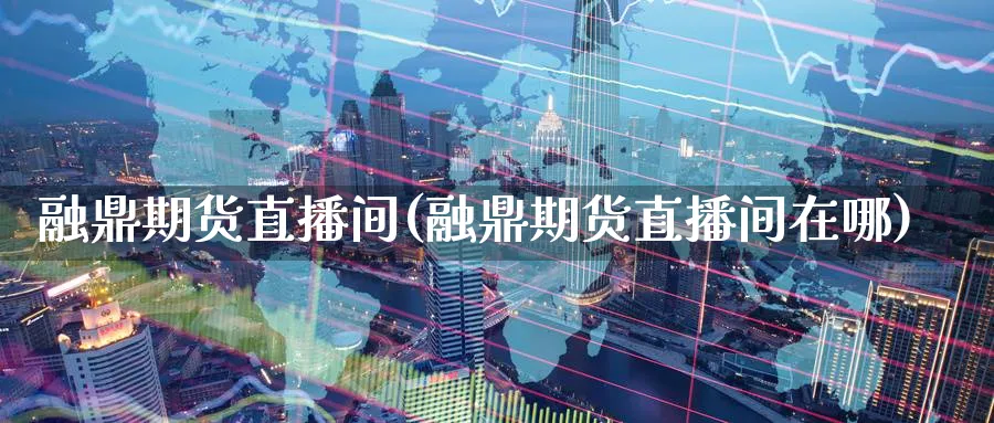融鼎期货直播间(融鼎期货直播间在哪)_https://cj.meihuadianqi.com_财经行情_第1张