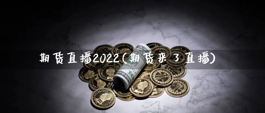 期货直播2022(期货来了直播)_https://cj.meihuadianqi.com_财经直播_第1张