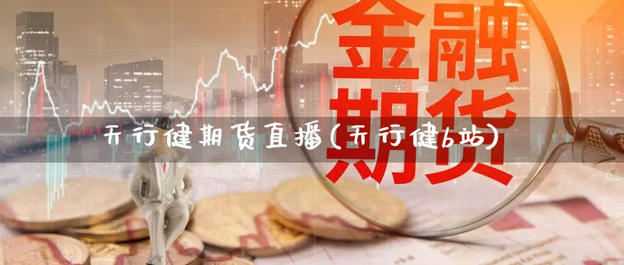 天行健期货直播(天行健b站)_https://cj.meihuadianqi.com_财经行情_第1张