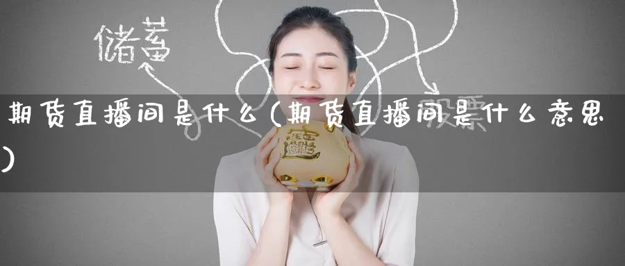 期货直播间是什么(期货直播间是什么意思)_https://cj.meihuadianqi.com_期货财经_第1张